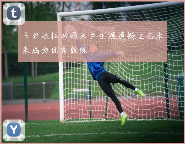 卡尔达拉回顾米兰生涯遗憾立志未来成为优秀教练