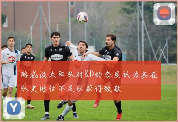路威谈太阳队对KD的态度认为其在队史地位不足以获得致敬
