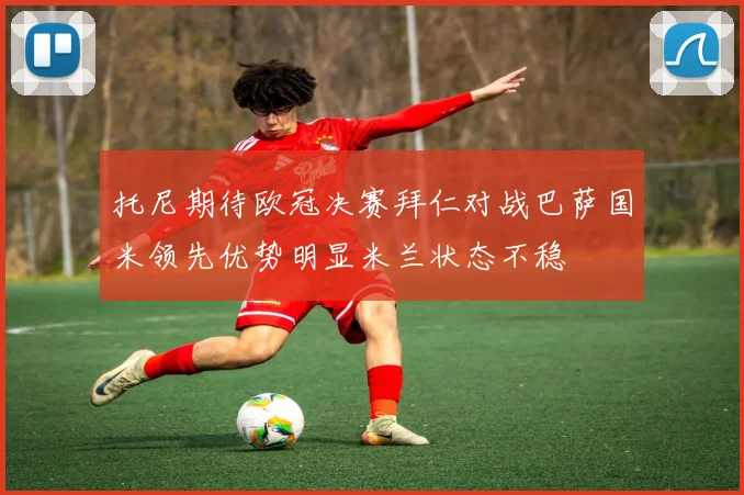 托尼期待欧冠决赛拜仁对战巴萨国米领先优势明显米兰状态不稳