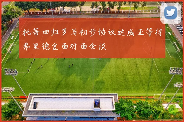 托蒂回归罗马初步协议达成正等待弗里德金面对面会谈