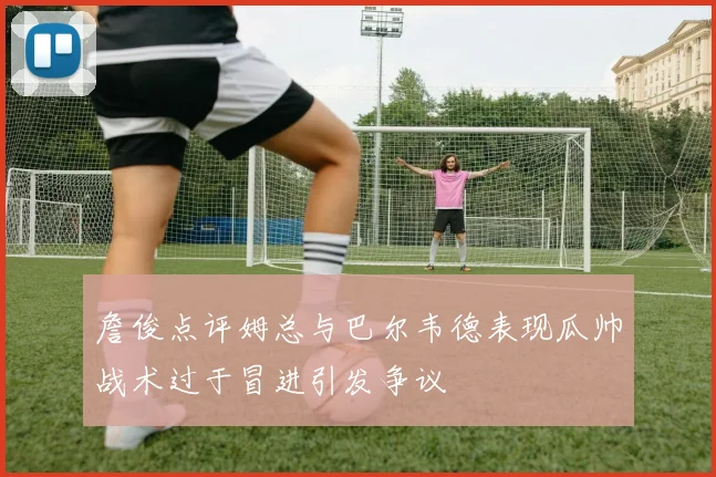 詹俊点评姆总与巴尔韦德表现瓜帅战术过于冒进引发争议