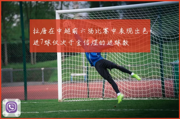 拉唐在中超前六场比赛中表现出色进7球仅次于金信煜的进球数