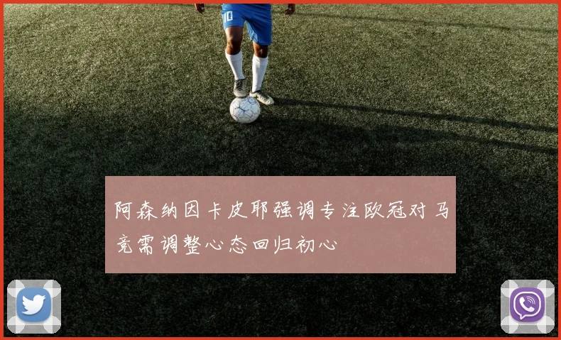 阿森纳因卡皮耶强调专注欧冠对马竞需调整心态回归初心