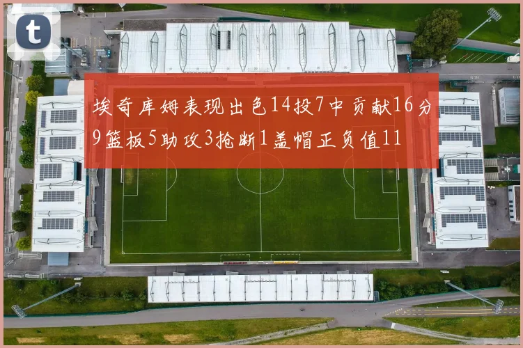 埃奇库姆表现出色14投7中贡献16分9篮板5助攻3抢断1盖帽正负值11