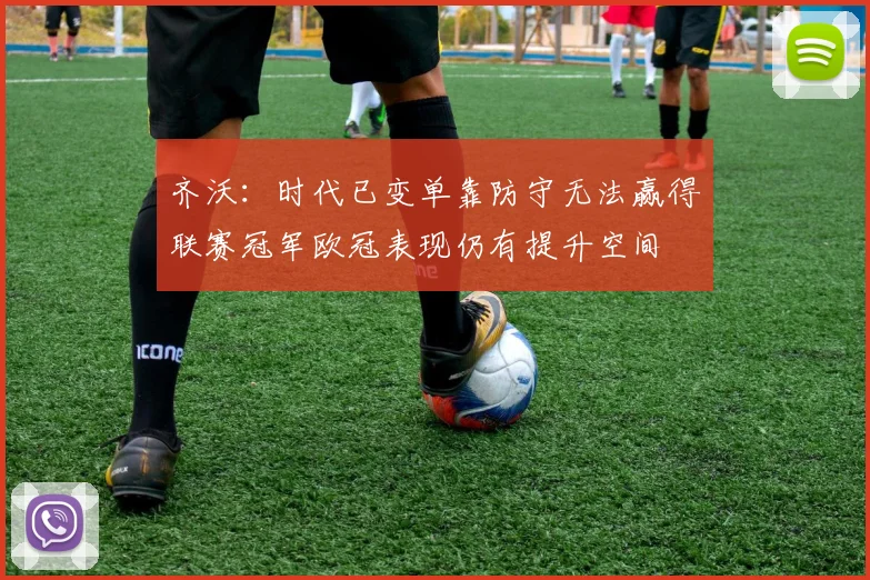 齐沃：时代已变单靠防守无法赢得联赛冠军欧冠表现仍有提升空间