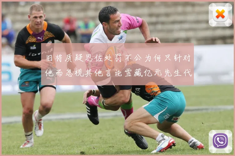 旧将质疑恩佐处罚不公为何只针对他而忽视其他言论雪藏亿元先生代价过于沉重