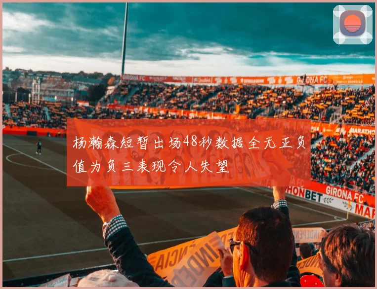 杨瀚森短暂出场48秒数据全无正负值为负三表现令人失望