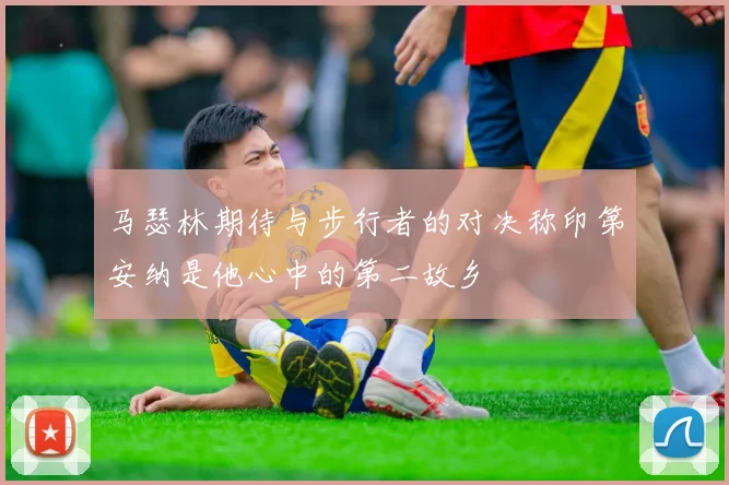 马瑟林期待与步行者的对决称印第安纳是他心中的第二故乡