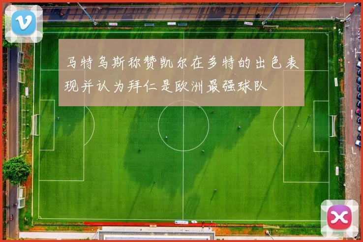 马特乌斯称赞凯尔在多特的出色表现并认为拜仁是欧洲最强球队