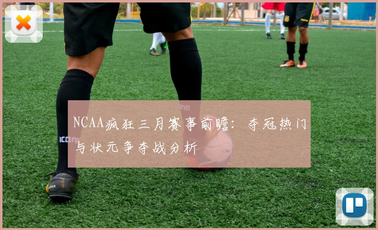 NCAA疯狂三月赛事前瞻：夺冠热门与状元争夺战分析