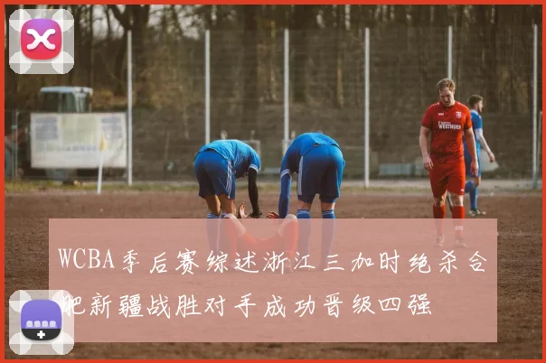 WCBA季后赛综述浙江三加时绝杀合肥新疆战胜对手成功晋级四强