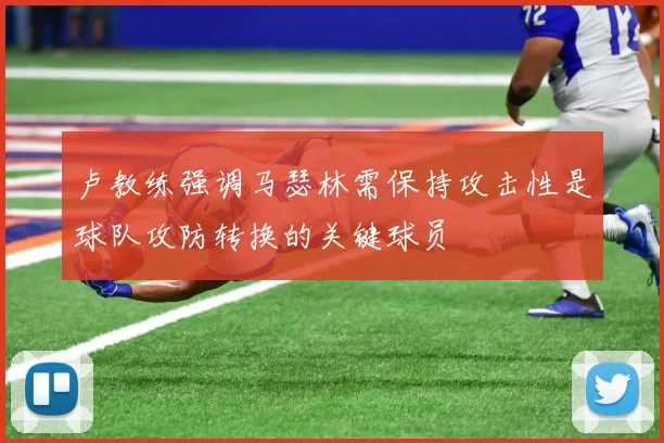 卢教练强调马瑟林需保持攻击性是球队攻防转换的关键球员