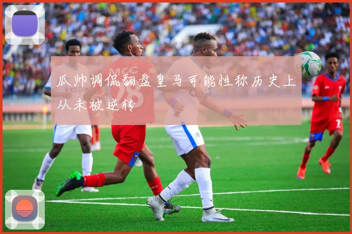 瓜帅调侃翻盘皇马可能性称历史上从未被逆转