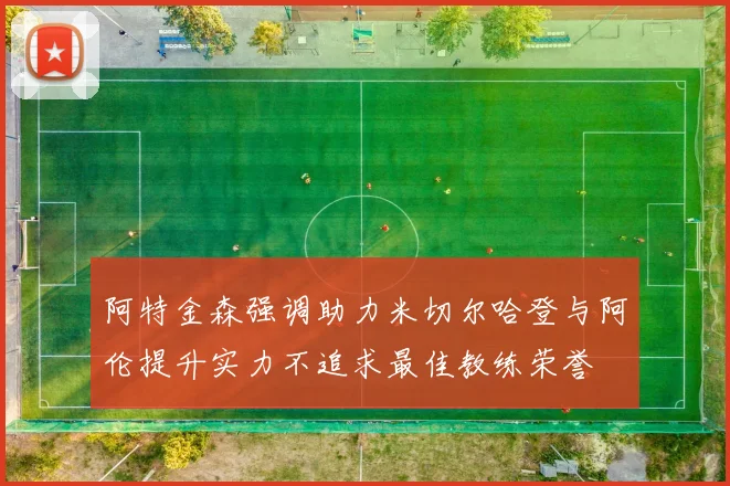 阿特金森强调助力米切尔哈登与阿伦提升实力不追求最佳教练荣誉