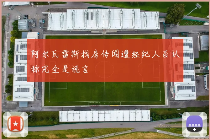 阿尔瓦雷斯找房传闻遭经纪人否认称完全是谎言