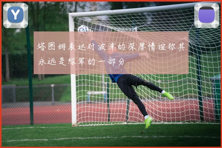 塔图姆表达对波津的深厚情谊称其永远是绿军的一部分