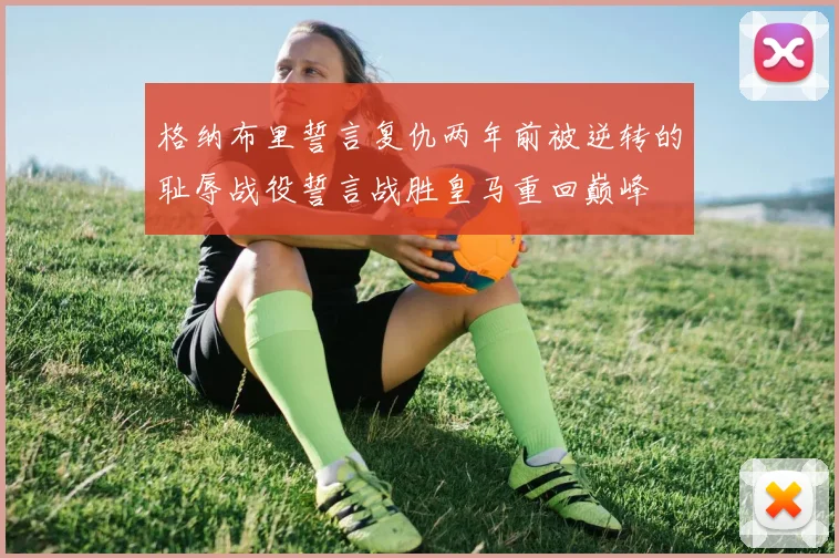 格纳布里誓言复仇两年前被逆转的耻辱战役誓言战胜皇马重回巅峰