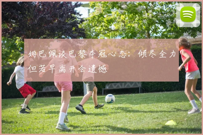 姆巴佩谈巴黎夺冠心态：倾尽全力但若早离开会遗憾
