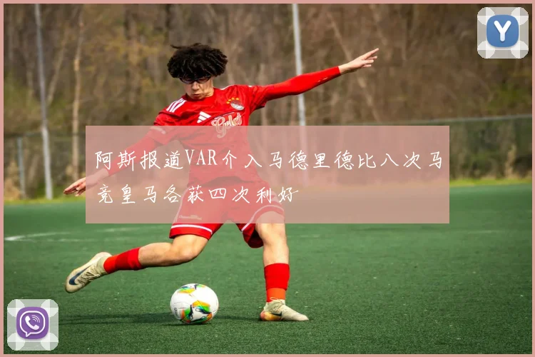 阿斯报道VAR介入马德里德比八次马竞皇马各获四次利好