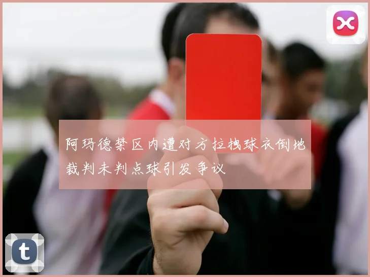 阿玛德禁区内遭对方拉拽球衣倒地裁判未判点球引发争议