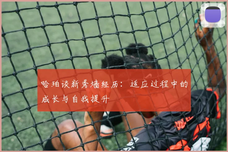 哈珀谈新秀墙经历：适应过程中的成长与自我提升