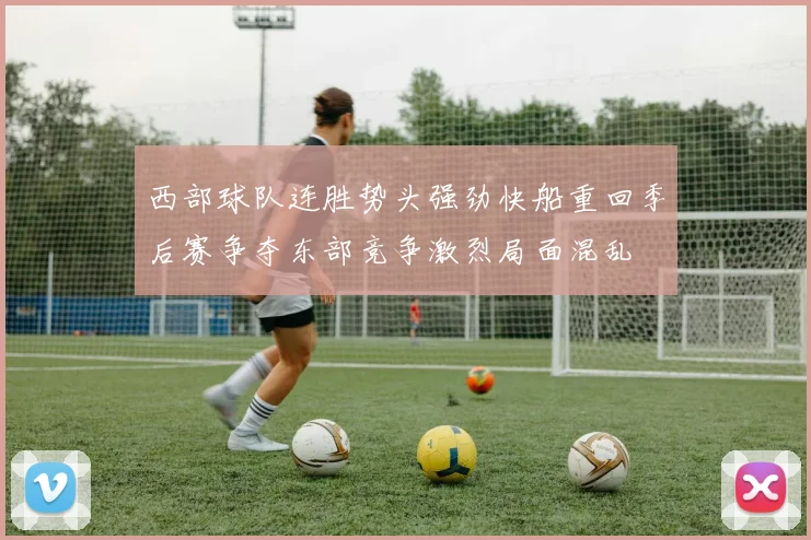 西部球队连胜势头强劲快船重回季后赛争夺东部竞争激烈局面混乱