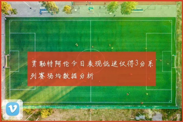贾勒特阿伦今日表现低迷仅得3分系列赛场均数据分析