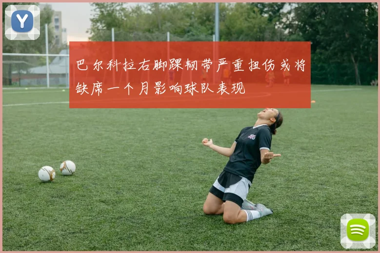 巴尔科拉右脚踝韧带严重扭伤或将缺席一个月影响球队表现