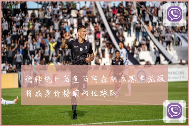 德转统计若皇马阿森纳本赛季无冠将成身价榜前两位球队