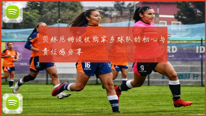 贝林厄姆谈收购家乡球队的初心与责任感分享