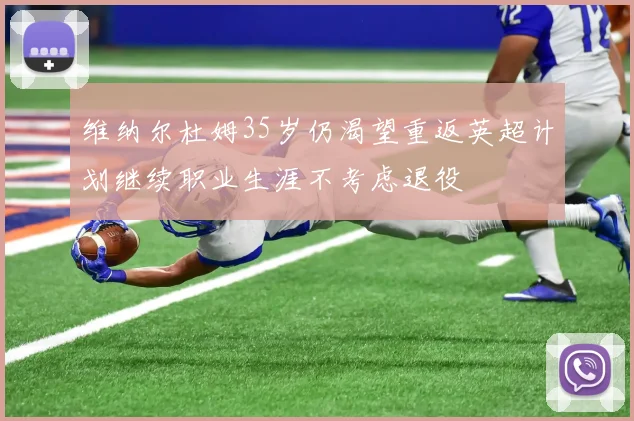 维纳尔杜姆35岁仍渴望重返英超计划继续职业生涯不考虑退役