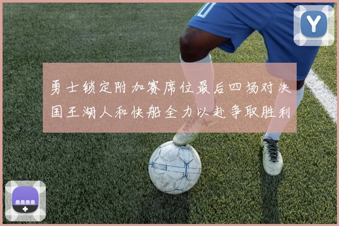 勇士锁定附加赛席位最后四场对决国王湖人和快船全力以赴争取胜利