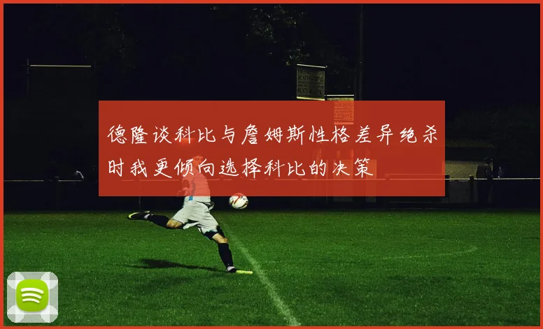 德隆谈科比与詹姆斯性格差异绝杀时我更倾向选择科比的决策