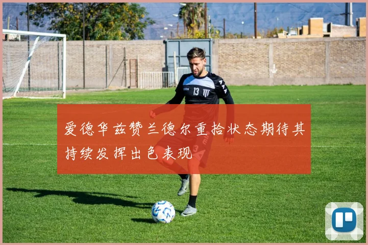 爱德华兹赞兰德尔重拾状态期待其持续发挥出色表现