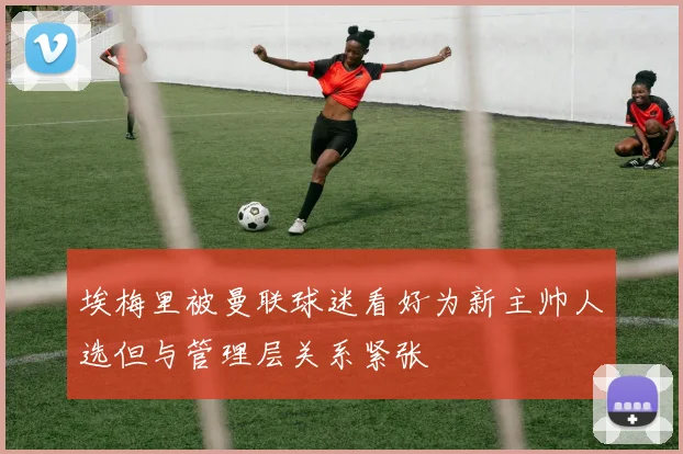 埃梅里被曼联球迷看好为新主帅人选但与管理层关系紧张
