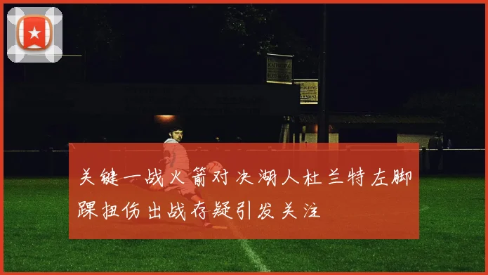 关键一战火箭对决湖人杜兰特左脚踝扭伤出战存疑引发关注
