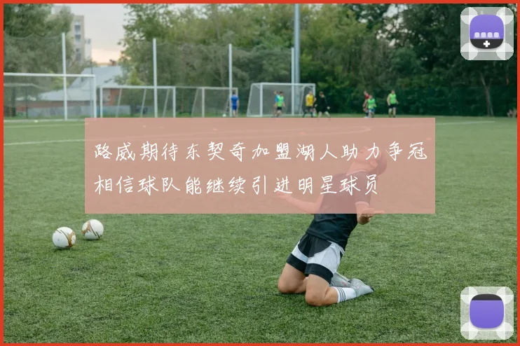 路威期待东契奇加盟湖人助力争冠相信球队能继续引进明星球员