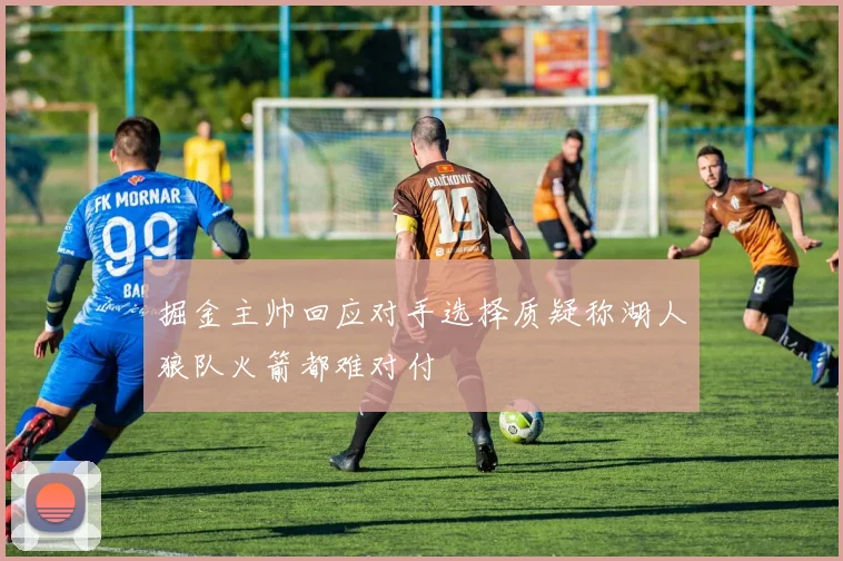 掘金主帅回应对手选择质疑称湖人狼队火箭都难对付
