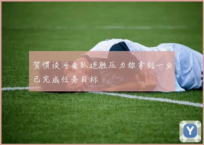 贺惯谈河南队连胜压力称拿到一分已完成任务目标