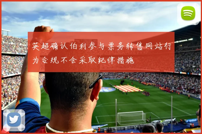 英超确认伯利参与票务转售网站行为合规不会采取纪律措施