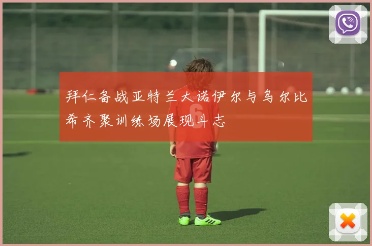 拜仁备战亚特兰大诺伊尔与乌尔比希齐聚训练场展现斗志